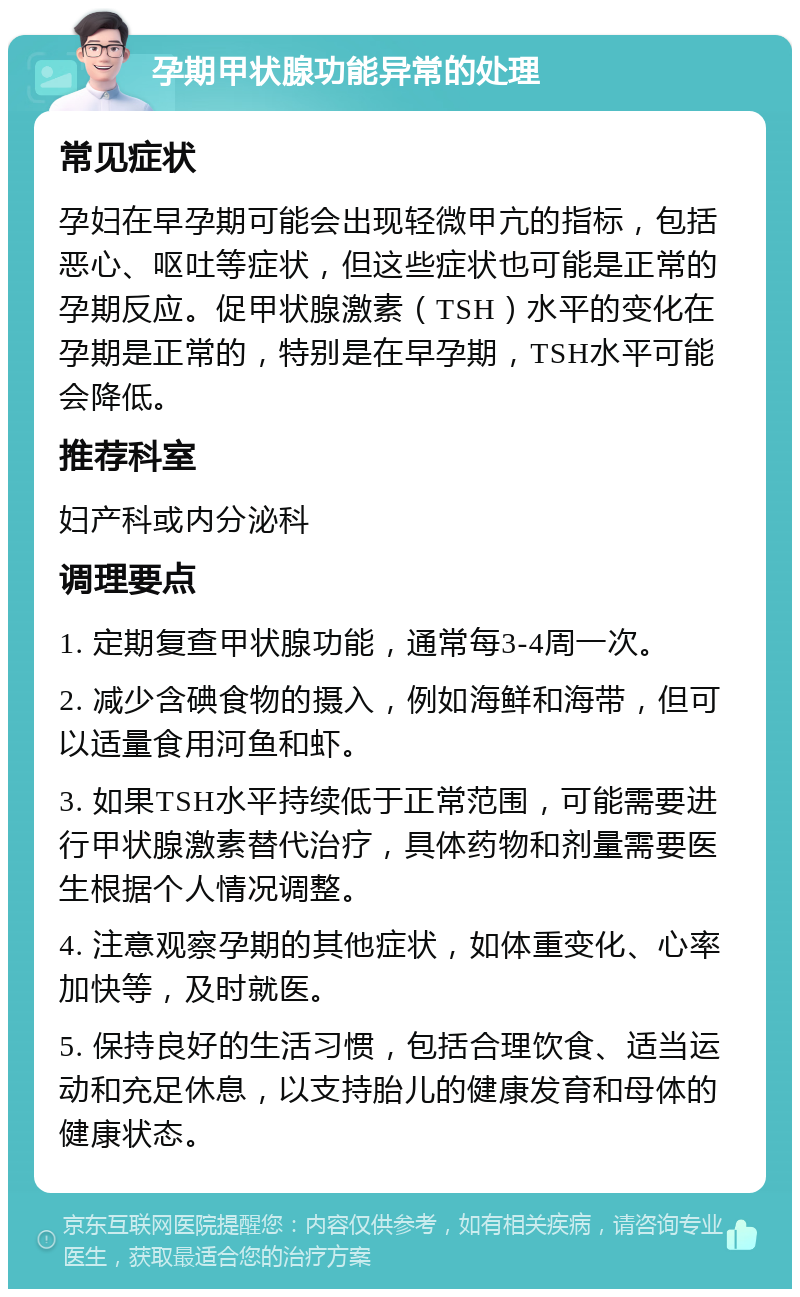 孕期甲状腺功能异常的处理 常见症状 孕妇在早孕期可能会出现轻微甲亢的指标，包括恶心、呕吐等症状，但这些症状也可能是正常的孕期反应。促甲状腺激素（TSH）水平的变化在孕期是正常的，特别是在早孕期，TSH水平可能会降低。 推荐科室 妇产科或内分泌科 调理要点 1. 定期复查甲状腺功能，通常每3-4周一次。 2. 减少含碘食物的摄入，例如海鲜和海带，但可以适量食用河鱼和虾。 3. 如果TSH水平持续低于正常范围，可能需要进行甲状腺激素替代治疗，具体药物和剂量需要医生根据个人情况调整。 4. 注意观察孕期的其他症状，如体重变化、心率加快等，及时就医。 5. 保持良好的生活习惯，包括合理饮食、适当运动和充足休息，以支持胎儿的健康发育和母体的健康状态。