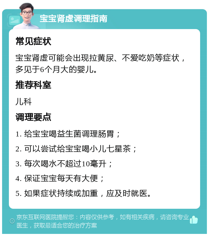 宝宝肾虚调理指南 常见症状 宝宝肾虚可能会出现拉黄尿、不爱吃奶等症状，多见于6个月大的婴儿。 推荐科室 儿科 调理要点 1. 给宝宝喝益生菌调理肠胃； 2. 可以尝试给宝宝喝小儿七星茶； 3. 每次喝水不超过10毫升； 4. 保证宝宝每天有大便； 5. 如果症状持续或加重，应及时就医。