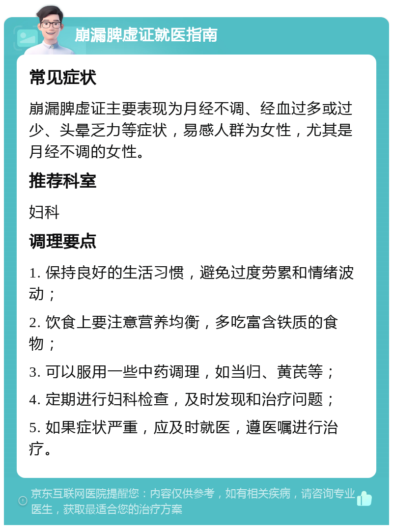 崩漏脾虚证就医指南 常见症状 崩漏脾虚证主要表现为月经不调、经血过多或过少、头晕乏力等症状，易感人群为女性，尤其是月经不调的女性。 推荐科室 妇科 调理要点 1. 保持良好的生活习惯，避免过度劳累和情绪波动； 2. 饮食上要注意营养均衡，多吃富含铁质的食物； 3. 可以服用一些中药调理，如当归、黄芪等； 4. 定期进行妇科检查，及时发现和治疗问题； 5. 如果症状严重，应及时就医，遵医嘱进行治疗。