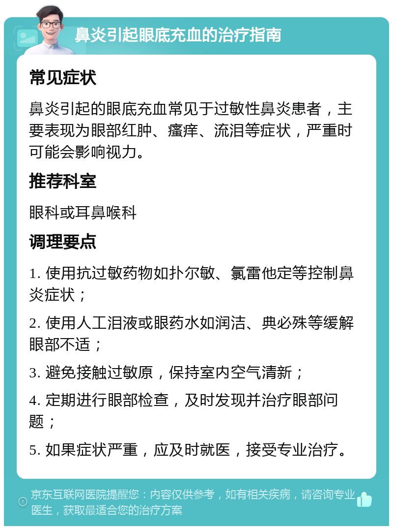 鼻炎引起眼底充血的治疗指南 常见症状 鼻炎引起的眼底充血常见于过敏性鼻炎患者，主要表现为眼部红肿、瘙痒、流泪等症状，严重时可能会影响视力。 推荐科室 眼科或耳鼻喉科 调理要点 1. 使用抗过敏药物如扑尔敏、氯雷他定等控制鼻炎症状； 2. 使用人工泪液或眼药水如润洁、典必殊等缓解眼部不适； 3. 避免接触过敏原，保持室内空气清新； 4. 定期进行眼部检查，及时发现并治疗眼部问题； 5. 如果症状严重，应及时就医，接受专业治疗。