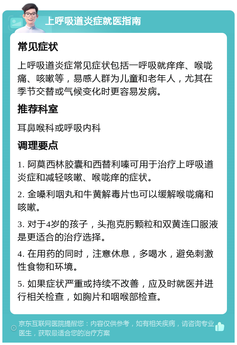 上呼吸道炎症就医指南 常见症状 上呼吸道炎症常见症状包括一呼吸就痒痒、喉咙痛、咳嗽等，易感人群为儿童和老年人，尤其在季节交替或气候变化时更容易发病。 推荐科室 耳鼻喉科或呼吸内科 调理要点 1. 阿莫西林胶囊和西替利嗪可用于治疗上呼吸道炎症和减轻咳嗽、喉咙痒的症状。 2. 金嗓利咽丸和牛黄解毒片也可以缓解喉咙痛和咳嗽。 3. 对于4岁的孩子，头孢克肟颗粒和双黄连口服液是更适合的治疗选择。 4. 在用药的同时，注意休息，多喝水，避免刺激性食物和环境。 5. 如果症状严重或持续不改善，应及时就医并进行相关检查，如胸片和咽喉部检查。