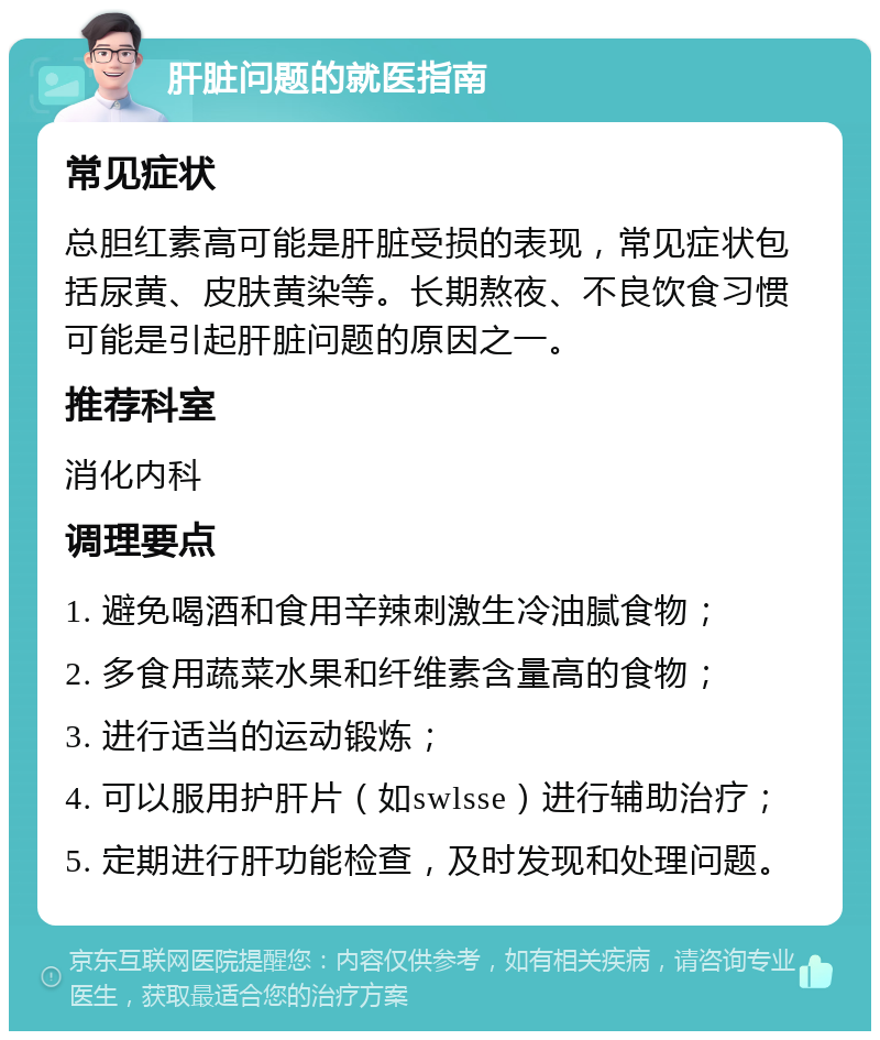 肝脏问题的就医指南 常见症状 总胆红素高可能是肝脏受损的表现，常见症状包括尿黄、皮肤黄染等。长期熬夜、不良饮食习惯可能是引起肝脏问题的原因之一。 推荐科室 消化内科 调理要点 1. 避免喝酒和食用辛辣刺激生冷油腻食物； 2. 多食用蔬菜水果和纤维素含量高的食物； 3. 进行适当的运动锻炼； 4. 可以服用护肝片（如swlsse）进行辅助治疗； 5. 定期进行肝功能检查，及时发现和处理问题。