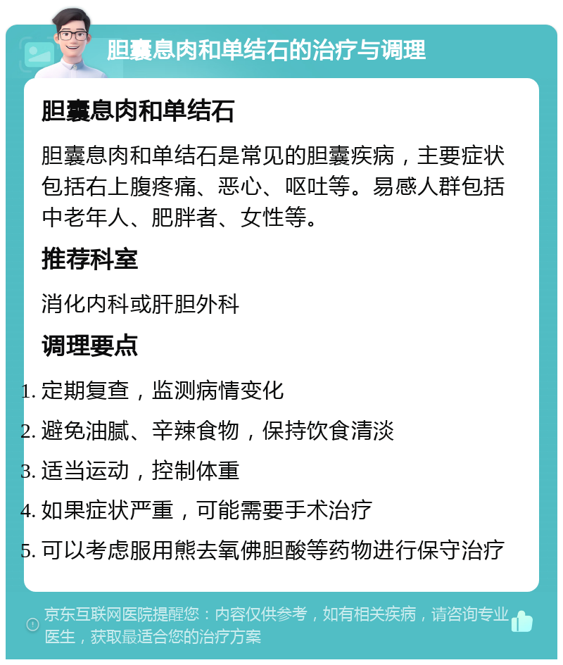 胆囊息肉和单结石的治疗与调理 胆囊息肉和单结石 胆囊息肉和单结石是常见的胆囊疾病，主要症状包括右上腹疼痛、恶心、呕吐等。易感人群包括中老年人、肥胖者、女性等。 推荐科室 消化内科或肝胆外科 调理要点 定期复查，监测病情变化 避免油腻、辛辣食物，保持饮食清淡 适当运动，控制体重 如果症状严重，可能需要手术治疗 可以考虑服用熊去氧佛胆酸等药物进行保守治疗