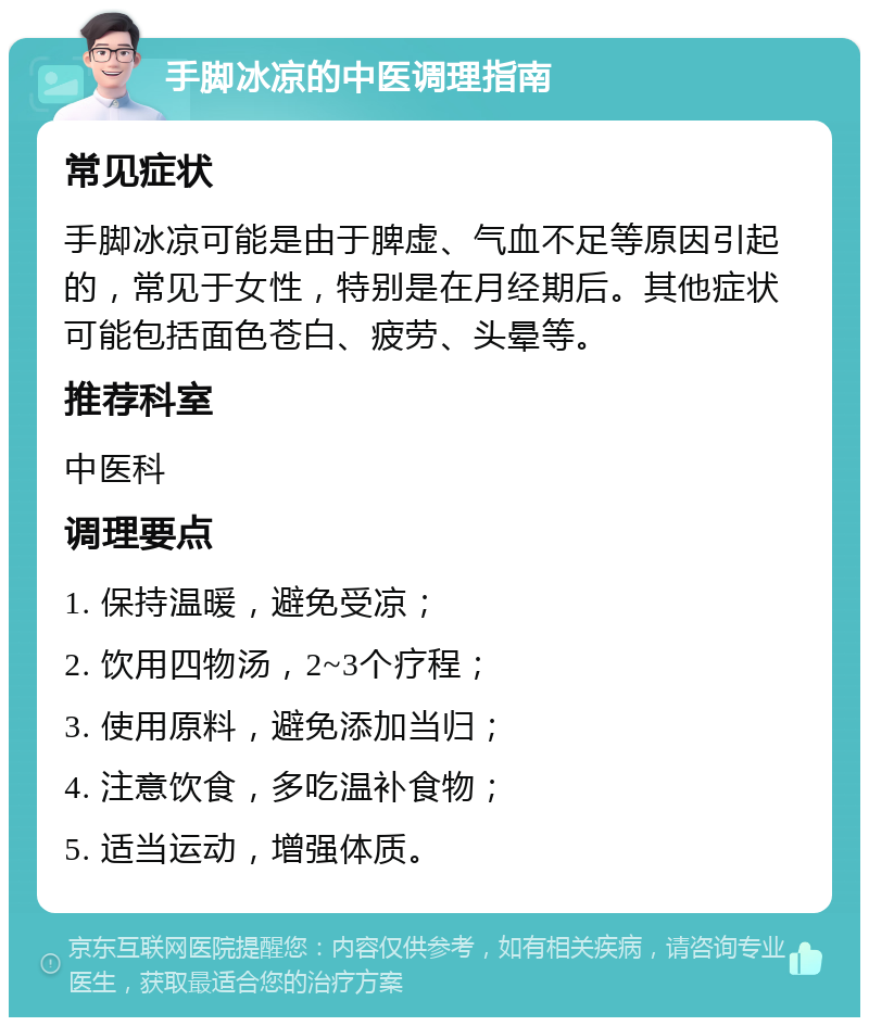 手脚冰凉的中医调理指南 常见症状 手脚冰凉可能是由于脾虚、气血不足等原因引起的，常见于女性，特别是在月经期后。其他症状可能包括面色苍白、疲劳、头晕等。 推荐科室 中医科 调理要点 1. 保持温暖，避免受凉； 2. 饮用四物汤，2~3个疗程； 3. 使用原料，避免添加当归； 4. 注意饮食，多吃温补食物； 5. 适当运动，增强体质。