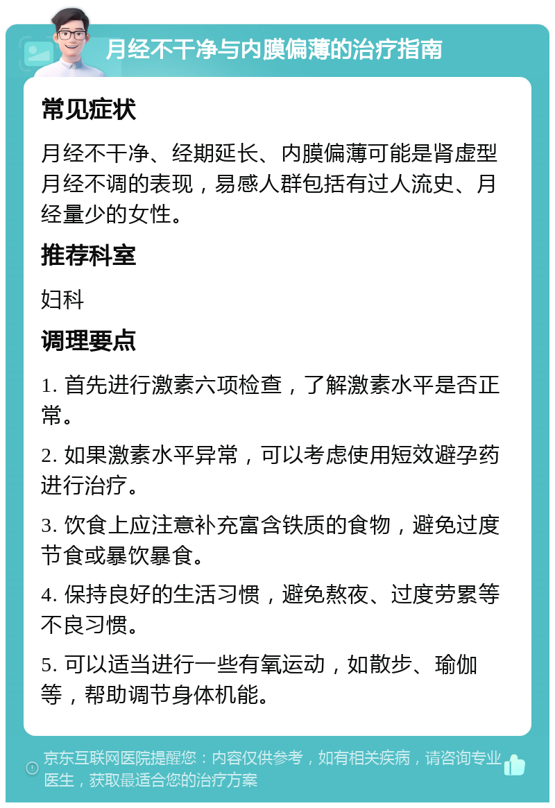 月经不干净与内膜偏薄的治疗指南 常见症状 月经不干净、经期延长、内膜偏薄可能是肾虚型月经不调的表现，易感人群包括有过人流史、月经量少的女性。 推荐科室 妇科 调理要点 1. 首先进行激素六项检查，了解激素水平是否正常。 2. 如果激素水平异常，可以考虑使用短效避孕药进行治疗。 3. 饮食上应注意补充富含铁质的食物，避免过度节食或暴饮暴食。 4. 保持良好的生活习惯，避免熬夜、过度劳累等不良习惯。 5. 可以适当进行一些有氧运动，如散步、瑜伽等，帮助调节身体机能。