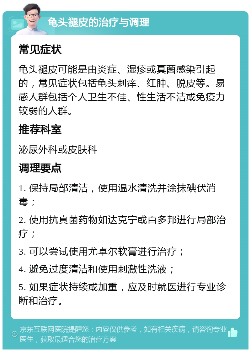 龟头褪皮的治疗与调理 常见症状 龟头褪皮可能是由炎症、湿疹或真菌感染引起的，常见症状包括龟头刺痒、红肿、脱皮等。易感人群包括个人卫生不佳、性生活不洁或免疫力较弱的人群。 推荐科室 泌尿外科或皮肤科 调理要点 1. 保持局部清洁，使用温水清洗并涂抹碘伏消毒； 2. 使用抗真菌药物如达克宁或百多邦进行局部治疗； 3. 可以尝试使用尤卓尔软膏进行治疗； 4. 避免过度清洁和使用刺激性洗液； 5. 如果症状持续或加重，应及时就医进行专业诊断和治疗。