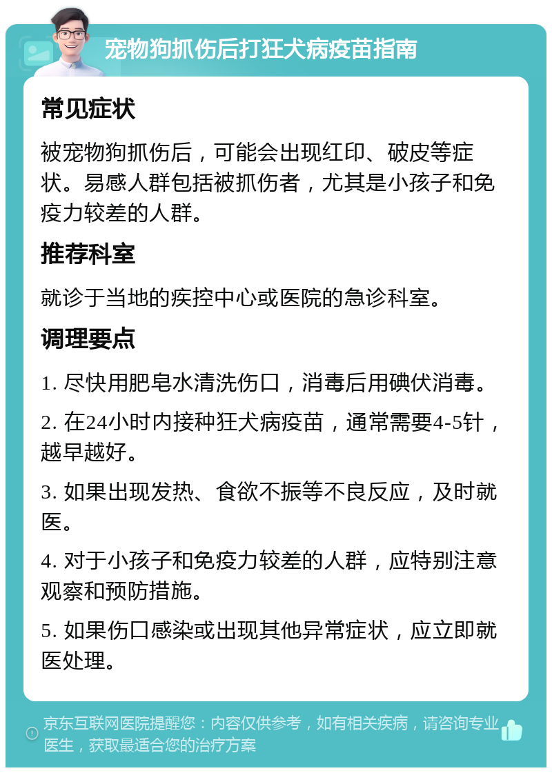 宠物狗抓伤后打狂犬病疫苗指南 常见症状 被宠物狗抓伤后，可能会出现红印、破皮等症状。易感人群包括被抓伤者，尤其是小孩子和免疫力较差的人群。 推荐科室 就诊于当地的疾控中心或医院的急诊科室。 调理要点 1. 尽快用肥皂水清洗伤口，消毒后用碘伏消毒。 2. 在24小时内接种狂犬病疫苗，通常需要4-5针，越早越好。 3. 如果出现发热、食欲不振等不良反应，及时就医。 4. 对于小孩子和免疫力较差的人群，应特别注意观察和预防措施。 5. 如果伤口感染或出现其他异常症状，应立即就医处理。