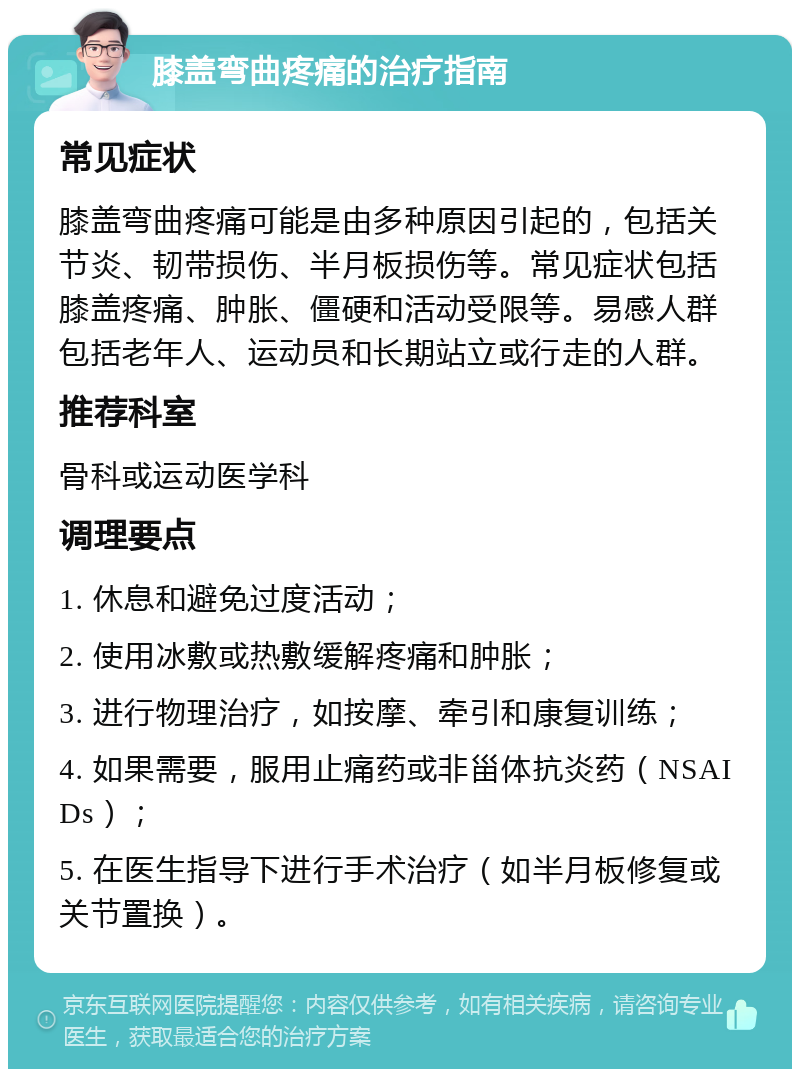 膝盖弯曲疼痛的治疗指南 常见症状 膝盖弯曲疼痛可能是由多种原因引起的，包括关节炎、韧带损伤、半月板损伤等。常见症状包括膝盖疼痛、肿胀、僵硬和活动受限等。易感人群包括老年人、运动员和长期站立或行走的人群。 推荐科室 骨科或运动医学科 调理要点 1. 休息和避免过度活动； 2. 使用冰敷或热敷缓解疼痛和肿胀； 3. 进行物理治疗，如按摩、牵引和康复训练； 4. 如果需要，服用止痛药或非甾体抗炎药（NSAIDs）； 5. 在医生指导下进行手术治疗（如半月板修复或关节置换）。