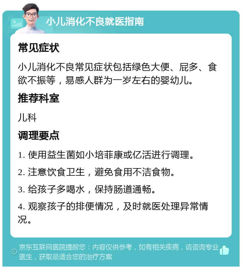 小儿消化不良就医指南 常见症状 小儿消化不良常见症状包括绿色大便、屁多、食欲不振等，易感人群为一岁左右的婴幼儿。 推荐科室 儿科 调理要点 1. 使用益生菌如小培菲康或亿活进行调理。 2. 注意饮食卫生，避免食用不洁食物。 3. 给孩子多喝水，保持肠道通畅。 4. 观察孩子的排便情况，及时就医处理异常情况。