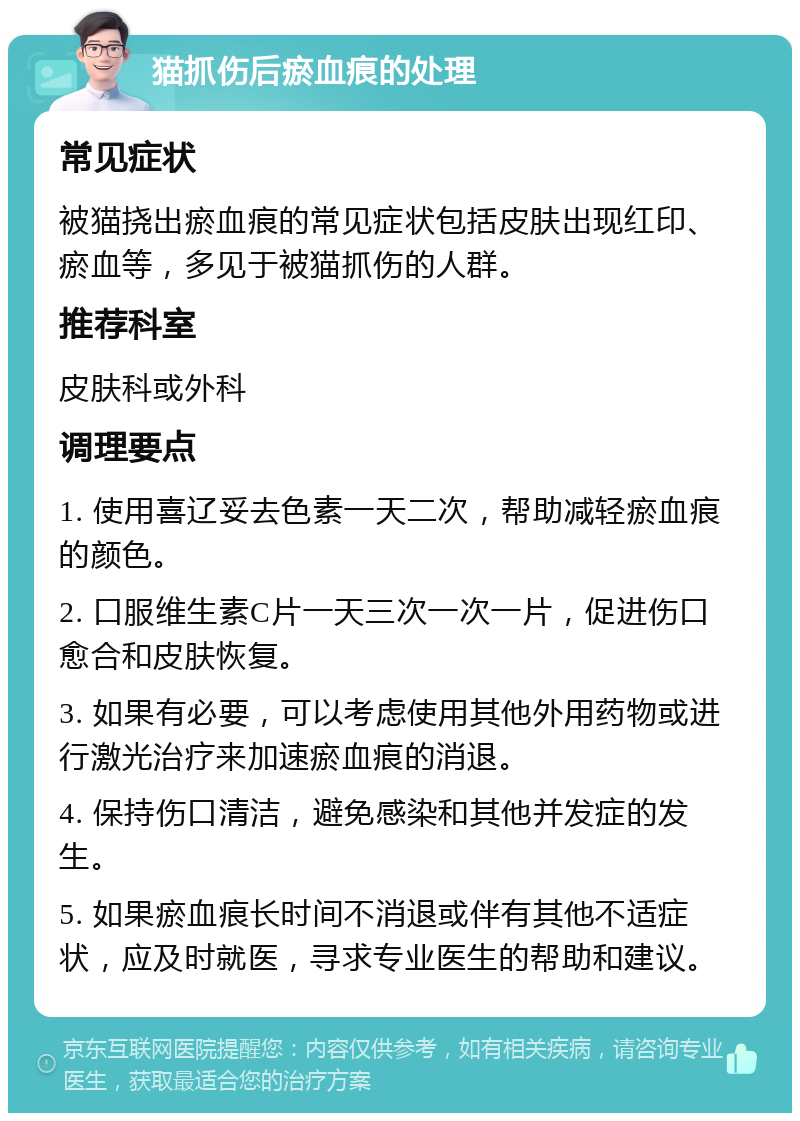 猫抓伤后瘀血痕的处理 常见症状 被猫挠出瘀血痕的常见症状包括皮肤出现红印、瘀血等，多见于被猫抓伤的人群。 推荐科室 皮肤科或外科 调理要点 1. 使用喜辽妥去色素一天二次，帮助减轻瘀血痕的颜色。 2. 口服维生素C片一天三次一次一片，促进伤口愈合和皮肤恢复。 3. 如果有必要，可以考虑使用其他外用药物或进行激光治疗来加速瘀血痕的消退。 4. 保持伤口清洁，避免感染和其他并发症的发生。 5. 如果瘀血痕长时间不消退或伴有其他不适症状，应及时就医，寻求专业医生的帮助和建议。