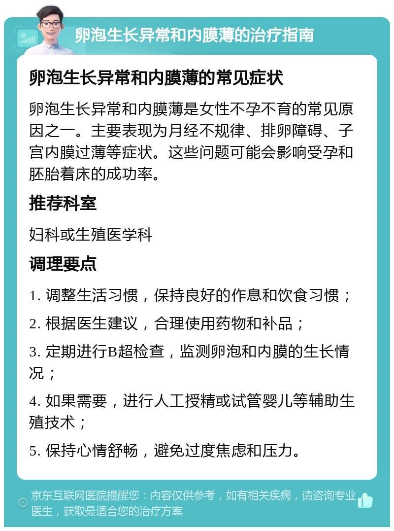 卵泡生长异常和内膜薄的治疗指南 卵泡生长异常和内膜薄的常见症状 卵泡生长异常和内膜薄是女性不孕不育的常见原因之一。主要表现为月经不规律、排卵障碍、子宫内膜过薄等症状。这些问题可能会影响受孕和胚胎着床的成功率。 推荐科室 妇科或生殖医学科 调理要点 1. 调整生活习惯，保持良好的作息和饮食习惯； 2. 根据医生建议，合理使用药物和补品； 3. 定期进行B超检查，监测卵泡和内膜的生长情况； 4. 如果需要，进行人工授精或试管婴儿等辅助生殖技术； 5. 保持心情舒畅，避免过度焦虑和压力。