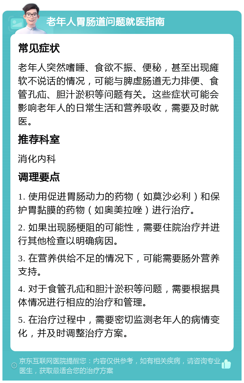 老年人胃肠道问题就医指南 常见症状 老年人突然嗜睡、食欲不振、便秘，甚至出现瘫软不说话的情况，可能与脾虚肠道无力排便、食管孔疝、胆汁淤积等问题有关。这些症状可能会影响老年人的日常生活和营养吸收，需要及时就医。 推荐科室 消化内科 调理要点 1. 使用促进胃肠动力的药物（如莫沙必利）和保护胃黏膜的药物（如奥美拉唑）进行治疗。 2. 如果出现肠梗阻的可能性，需要住院治疗并进行其他检查以明确病因。 3. 在营养供给不足的情况下，可能需要肠外营养支持。 4. 对于食管孔疝和胆汁淤积等问题，需要根据具体情况进行相应的治疗和管理。 5. 在治疗过程中，需要密切监测老年人的病情变化，并及时调整治疗方案。