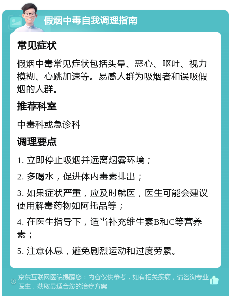 假烟中毒自我调理指南 常见症状 假烟中毒常见症状包括头晕、恶心、呕吐、视力模糊、心跳加速等。易感人群为吸烟者和误吸假烟的人群。 推荐科室 中毒科或急诊科 调理要点 1. 立即停止吸烟并远离烟雾环境； 2. 多喝水，促进体内毒素排出； 3. 如果症状严重，应及时就医，医生可能会建议使用解毒药物如阿托品等； 4. 在医生指导下，适当补充维生素B和C等营养素； 5. 注意休息，避免剧烈运动和过度劳累。