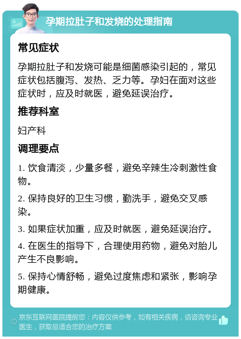 孕期拉肚子和发烧的处理指南 常见症状 孕期拉肚子和发烧可能是细菌感染引起的，常见症状包括腹泻、发热、乏力等。孕妇在面对这些症状时，应及时就医，避免延误治疗。 推荐科室 妇产科 调理要点 1. 饮食清淡，少量多餐，避免辛辣生冷刺激性食物。 2. 保持良好的卫生习惯，勤洗手，避免交叉感染。 3. 如果症状加重，应及时就医，避免延误治疗。 4. 在医生的指导下，合理使用药物，避免对胎儿产生不良影响。 5. 保持心情舒畅，避免过度焦虑和紧张，影响孕期健康。