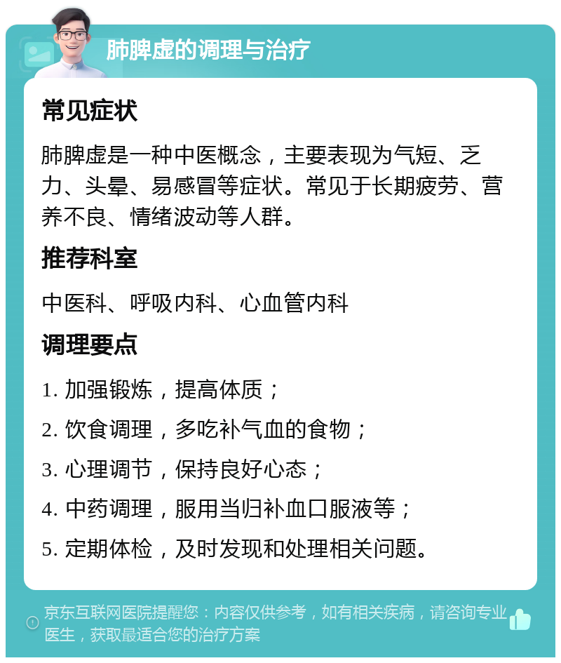 肺脾虚的调理与治疗 常见症状 肺脾虚是一种中医概念，主要表现为气短、乏力、头晕、易感冒等症状。常见于长期疲劳、营养不良、情绪波动等人群。 推荐科室 中医科、呼吸内科、心血管内科 调理要点 1. 加强锻炼，提高体质； 2. 饮食调理，多吃补气血的食物； 3. 心理调节，保持良好心态； 4. 中药调理，服用当归补血口服液等； 5. 定期体检，及时发现和处理相关问题。