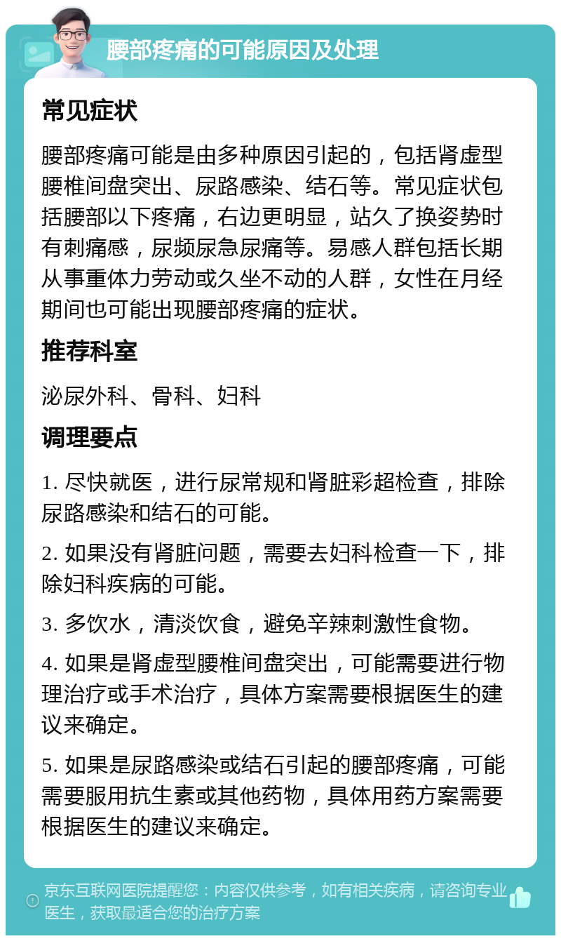 腰部疼痛的可能原因及处理 常见症状 腰部疼痛可能是由多种原因引起的，包括肾虚型腰椎间盘突出、尿路感染、结石等。常见症状包括腰部以下疼痛，右边更明显，站久了换姿势时有刺痛感，尿频尿急尿痛等。易感人群包括长期从事重体力劳动或久坐不动的人群，女性在月经期间也可能出现腰部疼痛的症状。 推荐科室 泌尿外科、骨科、妇科 调理要点 1. 尽快就医，进行尿常规和肾脏彩超检查，排除尿路感染和结石的可能。 2. 如果没有肾脏问题，需要去妇科检查一下，排除妇科疾病的可能。 3. 多饮水，清淡饮食，避免辛辣刺激性食物。 4. 如果是肾虚型腰椎间盘突出，可能需要进行物理治疗或手术治疗，具体方案需要根据医生的建议来确定。 5. 如果是尿路感染或结石引起的腰部疼痛，可能需要服用抗生素或其他药物，具体用药方案需要根据医生的建议来确定。