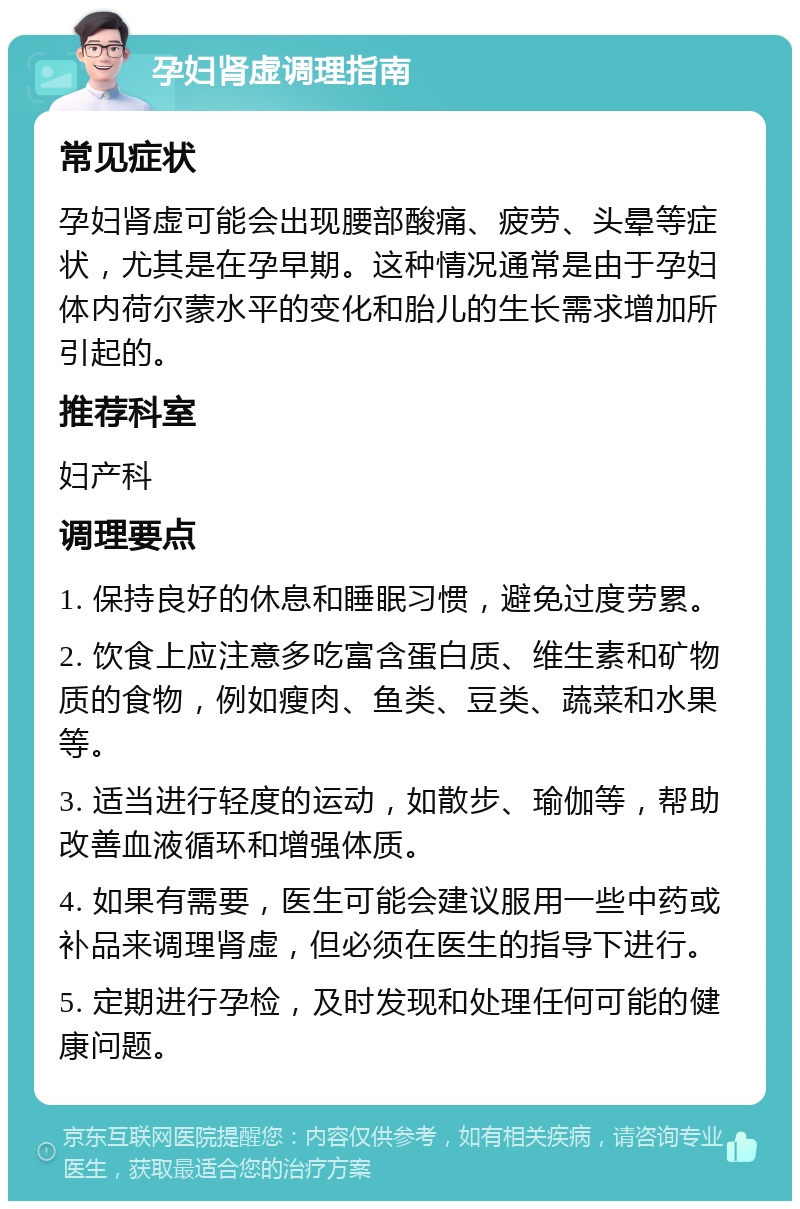 孕妇肾虚调理指南 常见症状 孕妇肾虚可能会出现腰部酸痛、疲劳、头晕等症状，尤其是在孕早期。这种情况通常是由于孕妇体内荷尔蒙水平的变化和胎儿的生长需求增加所引起的。 推荐科室 妇产科 调理要点 1. 保持良好的休息和睡眠习惯，避免过度劳累。 2. 饮食上应注意多吃富含蛋白质、维生素和矿物质的食物，例如瘦肉、鱼类、豆类、蔬菜和水果等。 3. 适当进行轻度的运动，如散步、瑜伽等，帮助改善血液循环和增强体质。 4. 如果有需要，医生可能会建议服用一些中药或补品来调理肾虚，但必须在医生的指导下进行。 5. 定期进行孕检，及时发现和处理任何可能的健康问题。