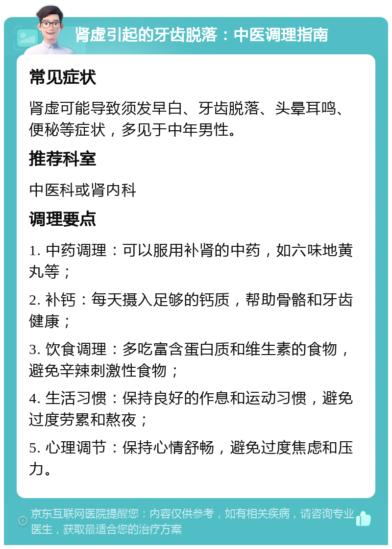 肾虚引起的牙齿脱落：中医调理指南 常见症状 肾虚可能导致须发早白、牙齿脱落、头晕耳鸣、便秘等症状，多见于中年男性。 推荐科室 中医科或肾内科 调理要点 1. 中药调理：可以服用补肾的中药，如六味地黄丸等； 2. 补钙：每天摄入足够的钙质，帮助骨骼和牙齿健康； 3. 饮食调理：多吃富含蛋白质和维生素的食物，避免辛辣刺激性食物； 4. 生活习惯：保持良好的作息和运动习惯，避免过度劳累和熬夜； 5. 心理调节：保持心情舒畅，避免过度焦虑和压力。