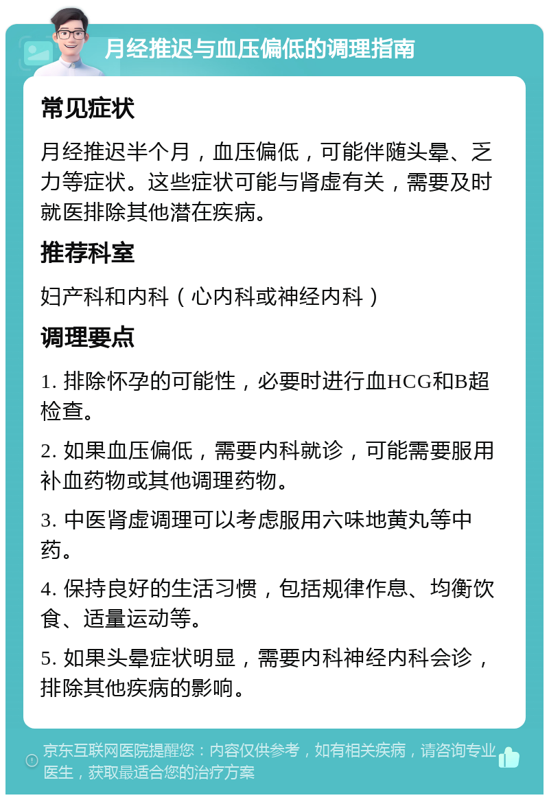 月经推迟与血压偏低的调理指南 常见症状 月经推迟半个月，血压偏低，可能伴随头晕、乏力等症状。这些症状可能与肾虚有关，需要及时就医排除其他潜在疾病。 推荐科室 妇产科和内科（心内科或神经内科） 调理要点 1. 排除怀孕的可能性，必要时进行血HCG和B超检查。 2. 如果血压偏低，需要内科就诊，可能需要服用补血药物或其他调理药物。 3. 中医肾虚调理可以考虑服用六味地黄丸等中药。 4. 保持良好的生活习惯，包括规律作息、均衡饮食、适量运动等。 5. 如果头晕症状明显，需要内科神经内科会诊，排除其他疾病的影响。