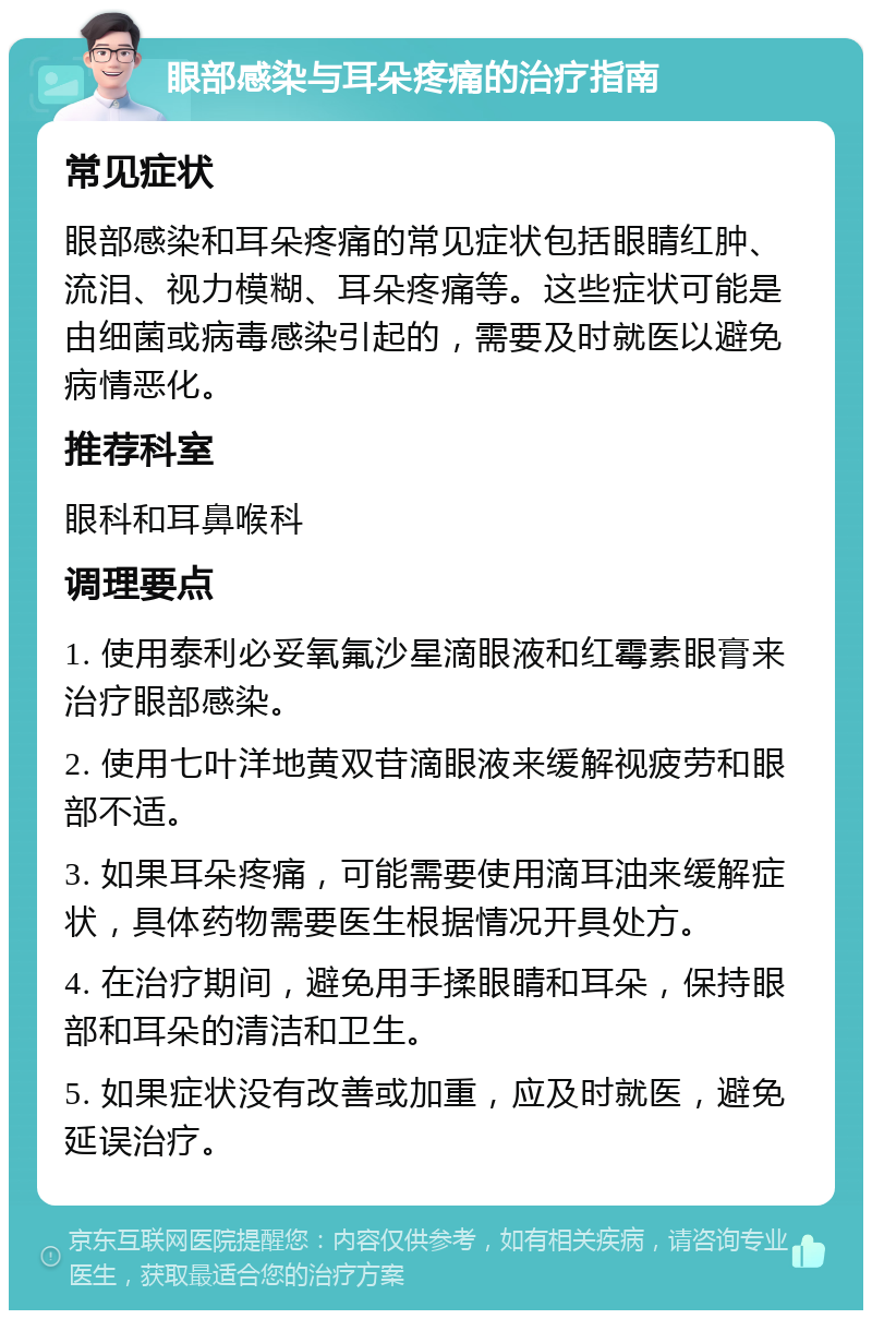 眼部感染与耳朵疼痛的治疗指南 常见症状 眼部感染和耳朵疼痛的常见症状包括眼睛红肿、流泪、视力模糊、耳朵疼痛等。这些症状可能是由细菌或病毒感染引起的，需要及时就医以避免病情恶化。 推荐科室 眼科和耳鼻喉科 调理要点 1. 使用泰利必妥氧氟沙星滴眼液和红霉素眼膏来治疗眼部感染。 2. 使用七叶洋地黄双苷滴眼液来缓解视疲劳和眼部不适。 3. 如果耳朵疼痛，可能需要使用滴耳油来缓解症状，具体药物需要医生根据情况开具处方。 4. 在治疗期间，避免用手揉眼睛和耳朵，保持眼部和耳朵的清洁和卫生。 5. 如果症状没有改善或加重，应及时就医，避免延误治疗。