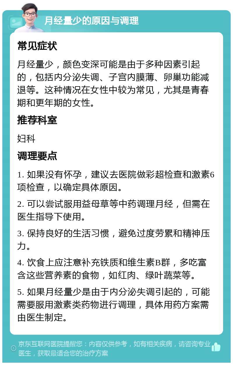 月经量少的原因与调理 常见症状 月经量少，颜色变深可能是由于多种因素引起的，包括内分泌失调、子宫内膜薄、卵巢功能减退等。这种情况在女性中较为常见，尤其是青春期和更年期的女性。 推荐科室 妇科 调理要点 1. 如果没有怀孕，建议去医院做彩超检查和激素6项检查，以确定具体原因。 2. 可以尝试服用益母草等中药调理月经，但需在医生指导下使用。 3. 保持良好的生活习惯，避免过度劳累和精神压力。 4. 饮食上应注意补充铁质和维生素B群，多吃富含这些营养素的食物，如红肉、绿叶蔬菜等。 5. 如果月经量少是由于内分泌失调引起的，可能需要服用激素类药物进行调理，具体用药方案需由医生制定。