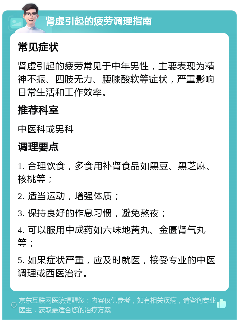 肾虚引起的疲劳调理指南 常见症状 肾虚引起的疲劳常见于中年男性，主要表现为精神不振、四肢无力、腰膝酸软等症状，严重影响日常生活和工作效率。 推荐科室 中医科或男科 调理要点 1. 合理饮食，多食用补肾食品如黑豆、黑芝麻、核桃等； 2. 适当运动，增强体质； 3. 保持良好的作息习惯，避免熬夜； 4. 可以服用中成药如六味地黄丸、金匮肾气丸等； 5. 如果症状严重，应及时就医，接受专业的中医调理或西医治疗。