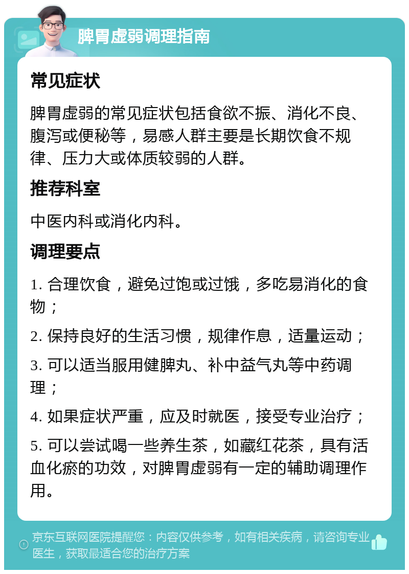 脾胃虚弱调理指南 常见症状 脾胃虚弱的常见症状包括食欲不振、消化不良、腹泻或便秘等，易感人群主要是长期饮食不规律、压力大或体质较弱的人群。 推荐科室 中医内科或消化内科。 调理要点 1. 合理饮食，避免过饱或过饿，多吃易消化的食物； 2. 保持良好的生活习惯，规律作息，适量运动； 3. 可以适当服用健脾丸、补中益气丸等中药调理； 4. 如果症状严重，应及时就医，接受专业治疗； 5. 可以尝试喝一些养生茶，如藏红花茶，具有活血化瘀的功效，对脾胃虚弱有一定的辅助调理作用。