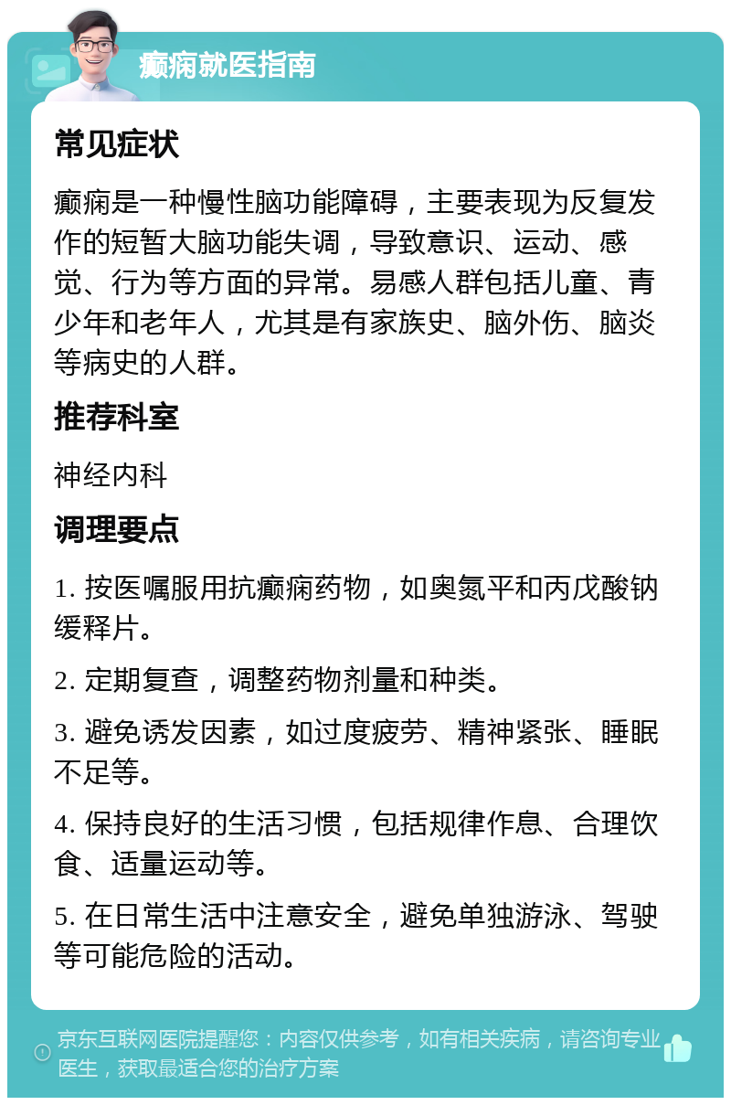 癫痫就医指南 常见症状 癫痫是一种慢性脑功能障碍，主要表现为反复发作的短暂大脑功能失调，导致意识、运动、感觉、行为等方面的异常。易感人群包括儿童、青少年和老年人，尤其是有家族史、脑外伤、脑炎等病史的人群。 推荐科室 神经内科 调理要点 1. 按医嘱服用抗癫痫药物，如奥氮平和丙戊酸钠缓释片。 2. 定期复查，调整药物剂量和种类。 3. 避免诱发因素，如过度疲劳、精神紧张、睡眠不足等。 4. 保持良好的生活习惯，包括规律作息、合理饮食、适量运动等。 5. 在日常生活中注意安全，避免单独游泳、驾驶等可能危险的活动。