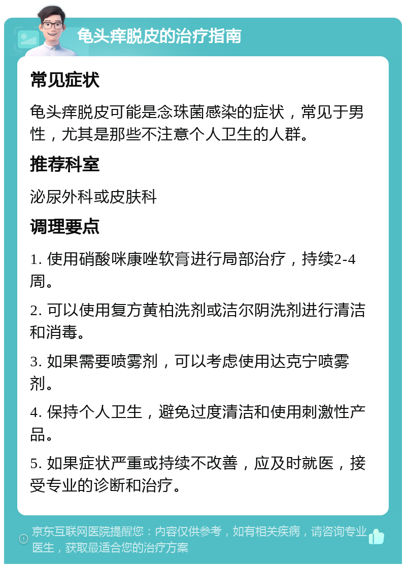 龟头痒脱皮的治疗指南 常见症状 龟头痒脱皮可能是念珠菌感染的症状，常见于男性，尤其是那些不注意个人卫生的人群。 推荐科室 泌尿外科或皮肤科 调理要点 1. 使用硝酸咪康唑软膏进行局部治疗，持续2-4周。 2. 可以使用复方黄柏洗剂或洁尔阴洗剂进行清洁和消毒。 3. 如果需要喷雾剂，可以考虑使用达克宁喷雾剂。 4. 保持个人卫生，避免过度清洁和使用刺激性产品。 5. 如果症状严重或持续不改善，应及时就医，接受专业的诊断和治疗。