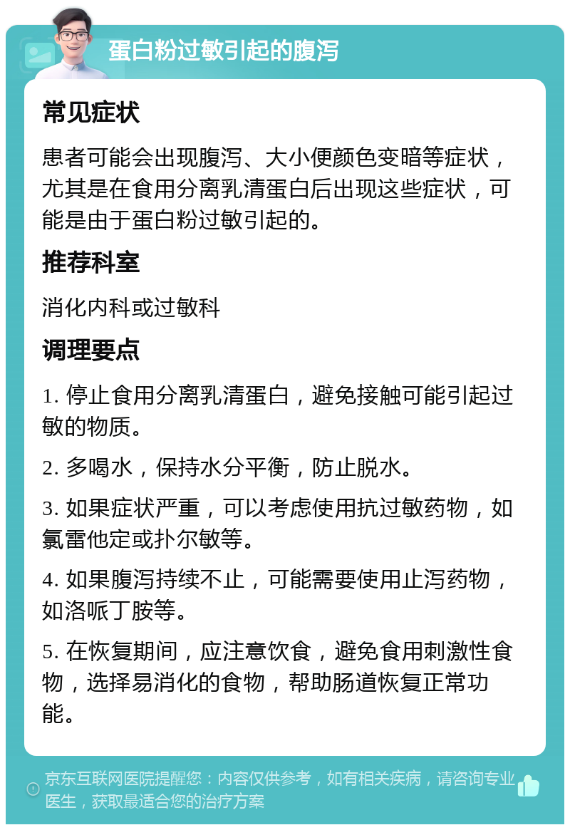 蛋白粉过敏引起的腹泻 常见症状 患者可能会出现腹泻、大小便颜色变暗等症状，尤其是在食用分离乳清蛋白后出现这些症状，可能是由于蛋白粉过敏引起的。 推荐科室 消化内科或过敏科 调理要点 1. 停止食用分离乳清蛋白，避免接触可能引起过敏的物质。 2. 多喝水，保持水分平衡，防止脱水。 3. 如果症状严重，可以考虑使用抗过敏药物，如氯雷他定或扑尔敏等。 4. 如果腹泻持续不止，可能需要使用止泻药物，如洛哌丁胺等。 5. 在恢复期间，应注意饮食，避免食用刺激性食物，选择易消化的食物，帮助肠道恢复正常功能。