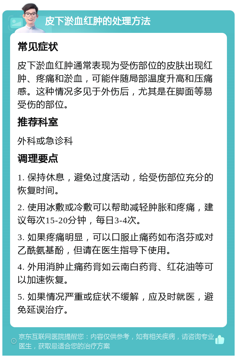 皮下淤血红肿的处理方法 常见症状 皮下淤血红肿通常表现为受伤部位的皮肤出现红肿、疼痛和淤血，可能伴随局部温度升高和压痛感。这种情况多见于外伤后，尤其是在脚面等易受伤的部位。 推荐科室 外科或急诊科 调理要点 1. 保持休息，避免过度活动，给受伤部位充分的恢复时间。 2. 使用冰敷或冷敷可以帮助减轻肿胀和疼痛，建议每次15-20分钟，每日3-4次。 3. 如果疼痛明显，可以口服止痛药如布洛芬或对乙酰氨基酚，但请在医生指导下使用。 4. 外用消肿止痛药膏如云南白药膏、红花油等可以加速恢复。 5. 如果情况严重或症状不缓解，应及时就医，避免延误治疗。