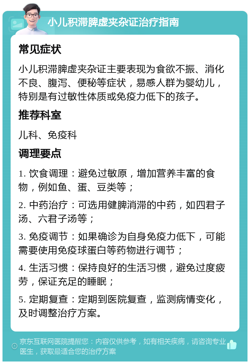 小儿积滞脾虚夹杂证治疗指南 常见症状 小儿积滞脾虚夹杂证主要表现为食欲不振、消化不良、腹泻、便秘等症状，易感人群为婴幼儿，特别是有过敏性体质或免疫力低下的孩子。 推荐科室 儿科、免疫科 调理要点 1. 饮食调理：避免过敏原，增加营养丰富的食物，例如鱼、蛋、豆类等； 2. 中药治疗：可选用健脾消滞的中药，如四君子汤、六君子汤等； 3. 免疫调节：如果确诊为自身免疫力低下，可能需要使用免疫球蛋白等药物进行调节； 4. 生活习惯：保持良好的生活习惯，避免过度疲劳，保证充足的睡眠； 5. 定期复查：定期到医院复查，监测病情变化，及时调整治疗方案。