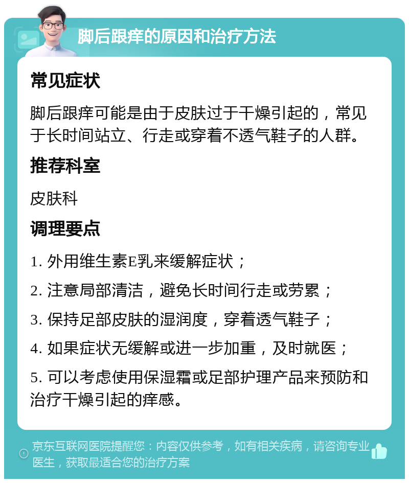 脚后跟痒的原因和治疗方法 常见症状 脚后跟痒可能是由于皮肤过于干燥引起的，常见于长时间站立、行走或穿着不透气鞋子的人群。 推荐科室 皮肤科 调理要点 1. 外用维生素E乳来缓解症状； 2. 注意局部清洁，避免长时间行走或劳累； 3. 保持足部皮肤的湿润度，穿着透气鞋子； 4. 如果症状无缓解或进一步加重，及时就医； 5. 可以考虑使用保湿霜或足部护理产品来预防和治疗干燥引起的痒感。