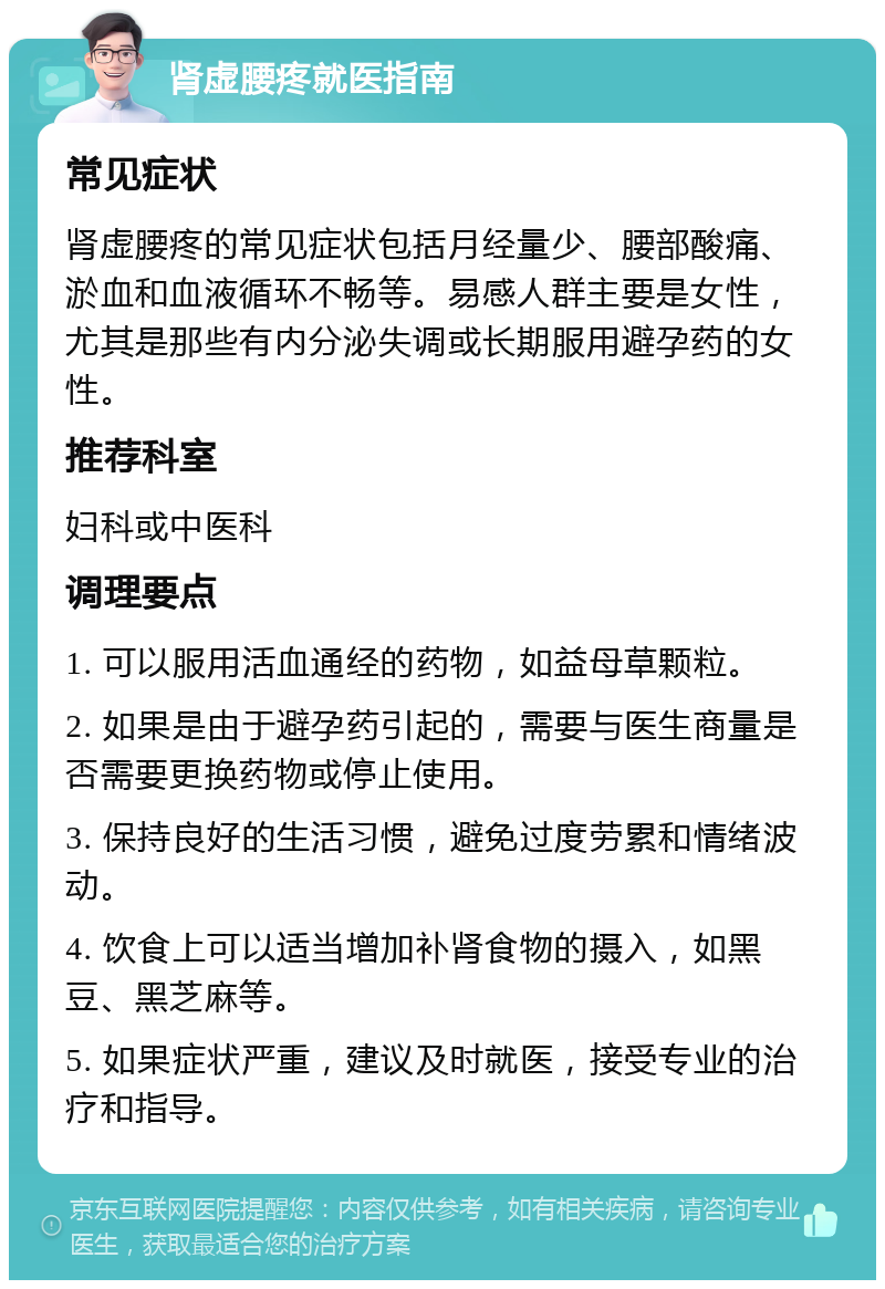 肾虚腰疼就医指南 常见症状 肾虚腰疼的常见症状包括月经量少、腰部酸痛、淤血和血液循环不畅等。易感人群主要是女性，尤其是那些有内分泌失调或长期服用避孕药的女性。 推荐科室 妇科或中医科 调理要点 1. 可以服用活血通经的药物，如益母草颗粒。 2. 如果是由于避孕药引起的，需要与医生商量是否需要更换药物或停止使用。 3. 保持良好的生活习惯，避免过度劳累和情绪波动。 4. 饮食上可以适当增加补肾食物的摄入，如黑豆、黑芝麻等。 5. 如果症状严重，建议及时就医，接受专业的治疗和指导。