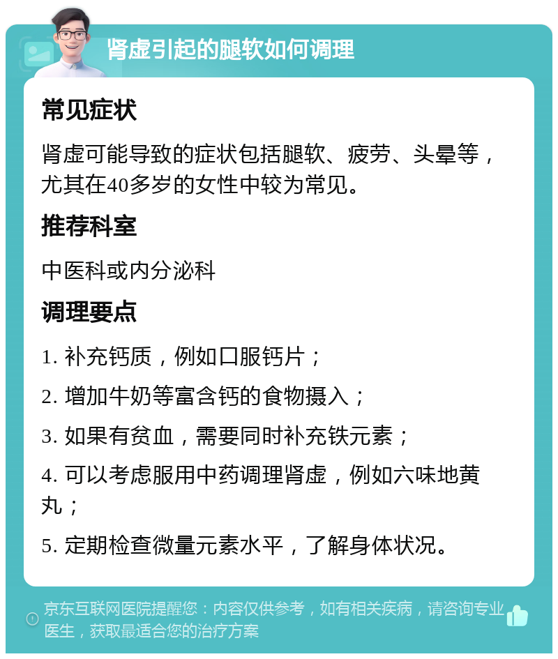 肾虚引起的腿软如何调理 常见症状 肾虚可能导致的症状包括腿软、疲劳、头晕等，尤其在40多岁的女性中较为常见。 推荐科室 中医科或内分泌科 调理要点 1. 补充钙质，例如口服钙片； 2. 增加牛奶等富含钙的食物摄入； 3. 如果有贫血，需要同时补充铁元素； 4. 可以考虑服用中药调理肾虚，例如六味地黄丸； 5. 定期检查微量元素水平，了解身体状况。