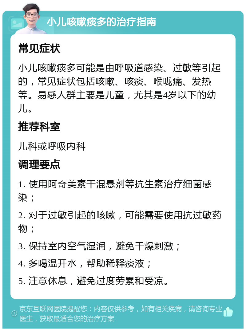 小儿咳嗽痰多的治疗指南 常见症状 小儿咳嗽痰多可能是由呼吸道感染、过敏等引起的，常见症状包括咳嗽、咳痰、喉咙痛、发热等。易感人群主要是儿童，尤其是4岁以下的幼儿。 推荐科室 儿科或呼吸内科 调理要点 1. 使用阿奇美素干混悬剂等抗生素治疗细菌感染； 2. 对于过敏引起的咳嗽，可能需要使用抗过敏药物； 3. 保持室内空气湿润，避免干燥刺激； 4. 多喝温开水，帮助稀释痰液； 5. 注意休息，避免过度劳累和受凉。