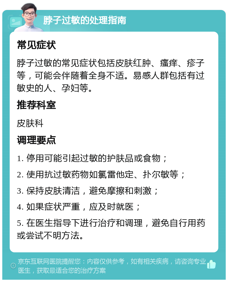 脖子过敏的处理指南 常见症状 脖子过敏的常见症状包括皮肤红肿、瘙痒、疹子等，可能会伴随着全身不适。易感人群包括有过敏史的人、孕妇等。 推荐科室 皮肤科 调理要点 1. 停用可能引起过敏的护肤品或食物； 2. 使用抗过敏药物如氯雷他定、扑尔敏等； 3. 保持皮肤清洁，避免摩擦和刺激； 4. 如果症状严重，应及时就医； 5. 在医生指导下进行治疗和调理，避免自行用药或尝试不明方法。