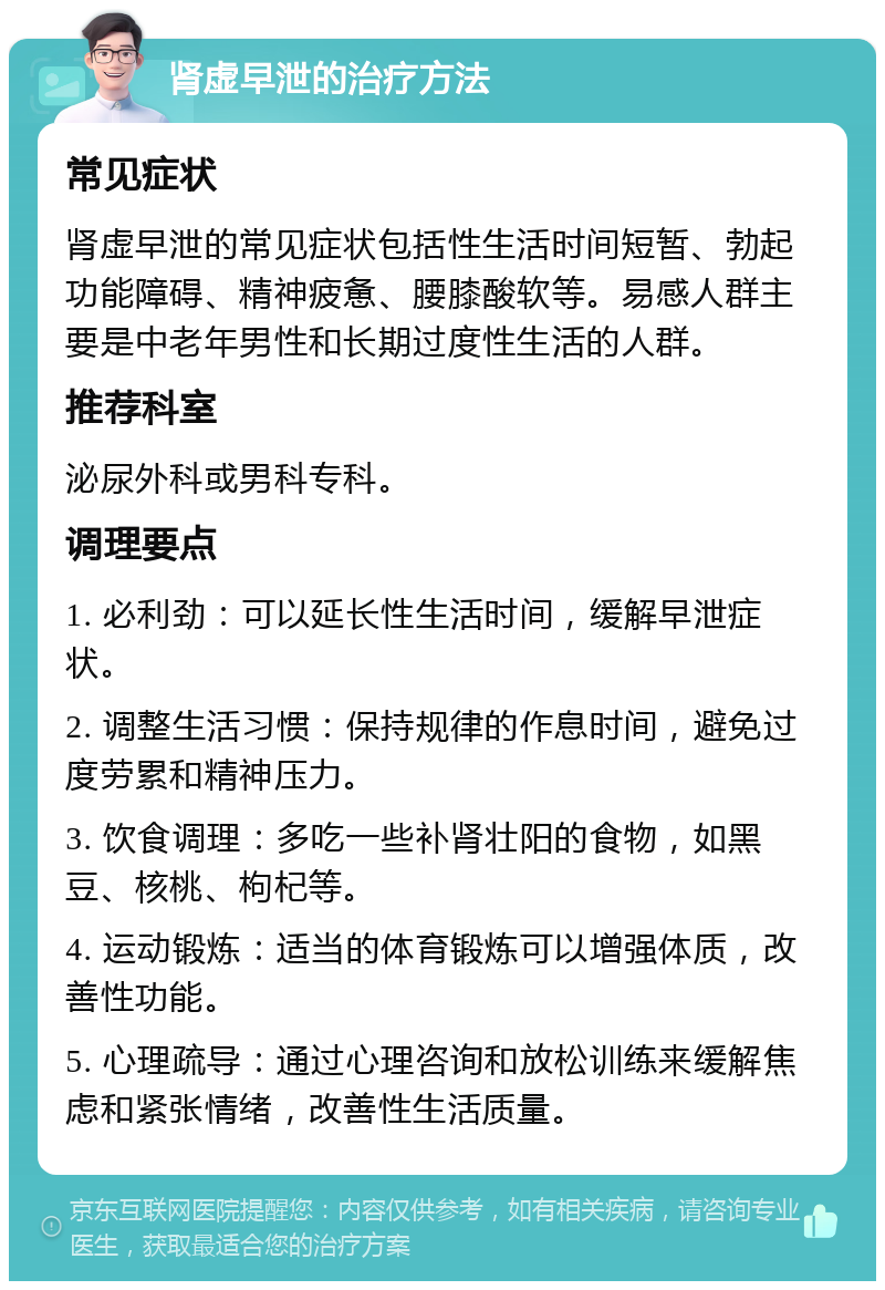 肾虚早泄的治疗方法 常见症状 肾虚早泄的常见症状包括性生活时间短暂、勃起功能障碍、精神疲惫、腰膝酸软等。易感人群主要是中老年男性和长期过度性生活的人群。 推荐科室 泌尿外科或男科专科。 调理要点 1. 必利劲：可以延长性生活时间，缓解早泄症状。 2. 调整生活习惯：保持规律的作息时间，避免过度劳累和精神压力。 3. 饮食调理：多吃一些补肾壮阳的食物，如黑豆、核桃、枸杞等。 4. 运动锻炼：适当的体育锻炼可以增强体质，改善性功能。 5. 心理疏导：通过心理咨询和放松训练来缓解焦虑和紧张情绪，改善性生活质量。