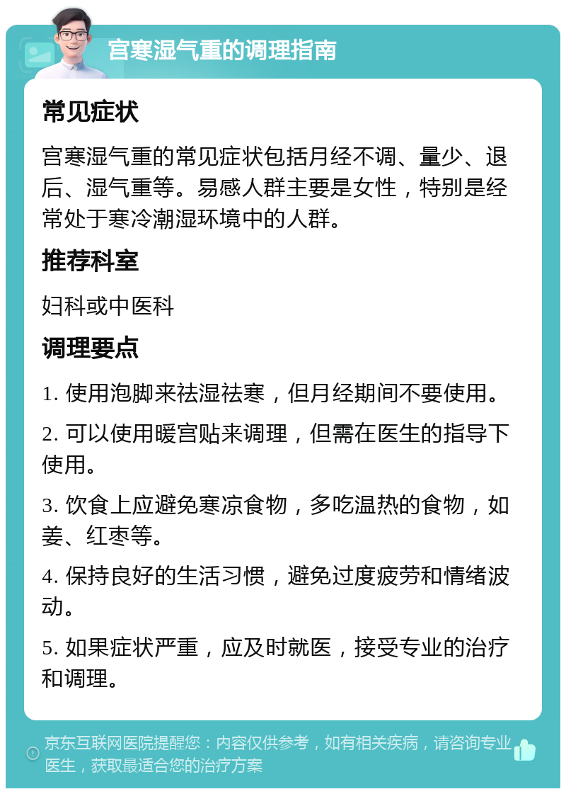 宫寒湿气重的调理指南 常见症状 宫寒湿气重的常见症状包括月经不调、量少、退后、湿气重等。易感人群主要是女性，特别是经常处于寒冷潮湿环境中的人群。 推荐科室 妇科或中医科 调理要点 1. 使用泡脚来祛湿祛寒，但月经期间不要使用。 2. 可以使用暖宫贴来调理，但需在医生的指导下使用。 3. 饮食上应避免寒凉食物，多吃温热的食物，如姜、红枣等。 4. 保持良好的生活习惯，避免过度疲劳和情绪波动。 5. 如果症状严重，应及时就医，接受专业的治疗和调理。