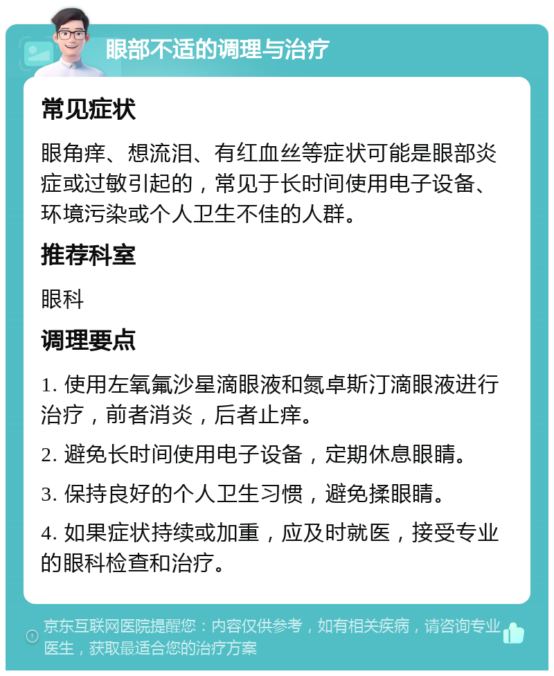 眼部不适的调理与治疗 常见症状 眼角痒、想流泪、有红血丝等症状可能是眼部炎症或过敏引起的，常见于长时间使用电子设备、环境污染或个人卫生不佳的人群。 推荐科室 眼科 调理要点 1. 使用左氧氟沙星滴眼液和氮卓斯汀滴眼液进行治疗，前者消炎，后者止痒。 2. 避免长时间使用电子设备，定期休息眼睛。 3. 保持良好的个人卫生习惯，避免揉眼睛。 4. 如果症状持续或加重，应及时就医，接受专业的眼科检查和治疗。