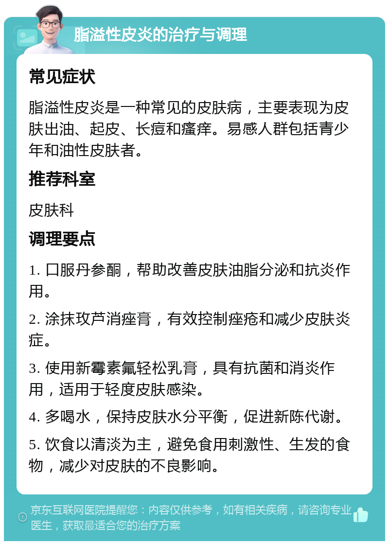 脂溢性皮炎的治疗与调理 常见症状 脂溢性皮炎是一种常见的皮肤病，主要表现为皮肤出油、起皮、长痘和瘙痒。易感人群包括青少年和油性皮肤者。 推荐科室 皮肤科 调理要点 1. 口服丹参酮，帮助改善皮肤油脂分泌和抗炎作用。 2. 涂抹玫芦消痤膏，有效控制痤疮和减少皮肤炎症。 3. 使用新霉素氟轻松乳膏，具有抗菌和消炎作用，适用于轻度皮肤感染。 4. 多喝水，保持皮肤水分平衡，促进新陈代谢。 5. 饮食以清淡为主，避免食用刺激性、生发的食物，减少对皮肤的不良影响。