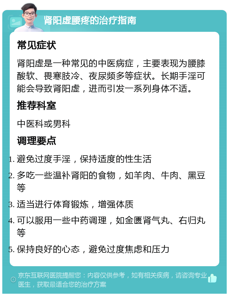 肾阳虚腰疼的治疗指南 常见症状 肾阳虚是一种常见的中医病症，主要表现为腰膝酸软、畏寒肢冷、夜尿频多等症状。长期手淫可能会导致肾阳虚，进而引发一系列身体不适。 推荐科室 中医科或男科 调理要点 避免过度手淫，保持适度的性生活 多吃一些温补肾阳的食物，如羊肉、牛肉、黑豆等 适当进行体育锻炼，增强体质 可以服用一些中药调理，如金匮肾气丸、右归丸等 保持良好的心态，避免过度焦虑和压力