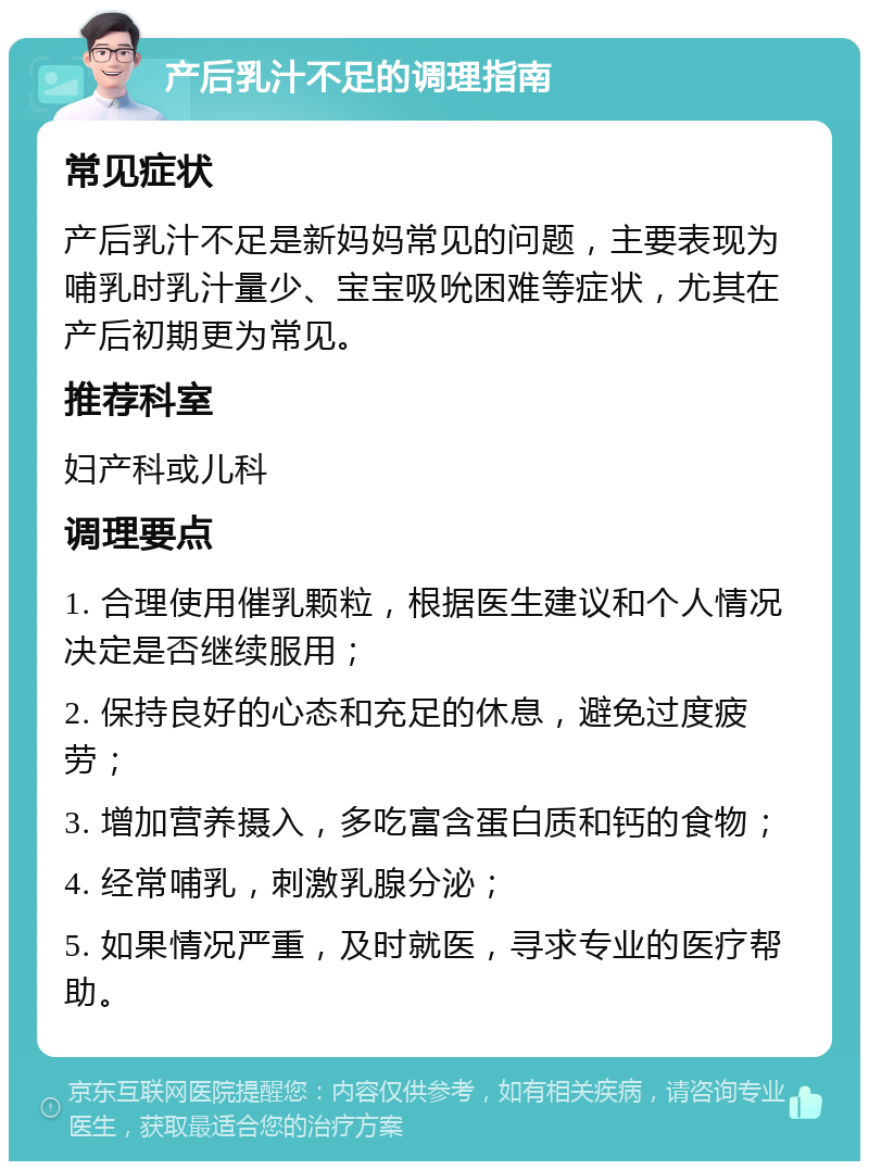 产后乳汁不足的调理指南 常见症状 产后乳汁不足是新妈妈常见的问题，主要表现为哺乳时乳汁量少、宝宝吸吮困难等症状，尤其在产后初期更为常见。 推荐科室 妇产科或儿科 调理要点 1. 合理使用催乳颗粒，根据医生建议和个人情况决定是否继续服用； 2. 保持良好的心态和充足的休息，避免过度疲劳； 3. 增加营养摄入，多吃富含蛋白质和钙的食物； 4. 经常哺乳，刺激乳腺分泌； 5. 如果情况严重，及时就医，寻求专业的医疗帮助。