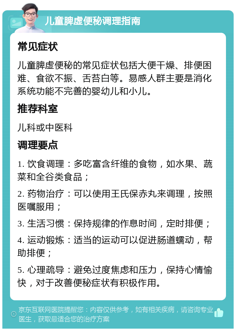 儿童脾虚便秘调理指南 常见症状 儿童脾虚便秘的常见症状包括大便干燥、排便困难、食欲不振、舌苔白等。易感人群主要是消化系统功能不完善的婴幼儿和小儿。 推荐科室 儿科或中医科 调理要点 1. 饮食调理：多吃富含纤维的食物，如水果、蔬菜和全谷类食品； 2. 药物治疗：可以使用王氏保赤丸来调理，按照医嘱服用； 3. 生活习惯：保持规律的作息时间，定时排便； 4. 运动锻炼：适当的运动可以促进肠道蠕动，帮助排便； 5. 心理疏导：避免过度焦虑和压力，保持心情愉快，对于改善便秘症状有积极作用。