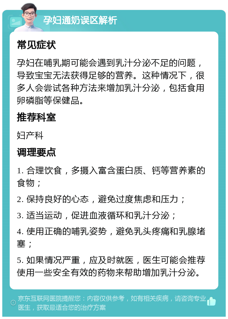 孕妇通奶误区解析 常见症状 孕妇在哺乳期可能会遇到乳汁分泌不足的问题，导致宝宝无法获得足够的营养。这种情况下，很多人会尝试各种方法来增加乳汁分泌，包括食用卵磷脂等保健品。 推荐科室 妇产科 调理要点 1. 合理饮食，多摄入富含蛋白质、钙等营养素的食物； 2. 保持良好的心态，避免过度焦虑和压力； 3. 适当运动，促进血液循环和乳汁分泌； 4. 使用正确的哺乳姿势，避免乳头疼痛和乳腺堵塞； 5. 如果情况严重，应及时就医，医生可能会推荐使用一些安全有效的药物来帮助增加乳汁分泌。