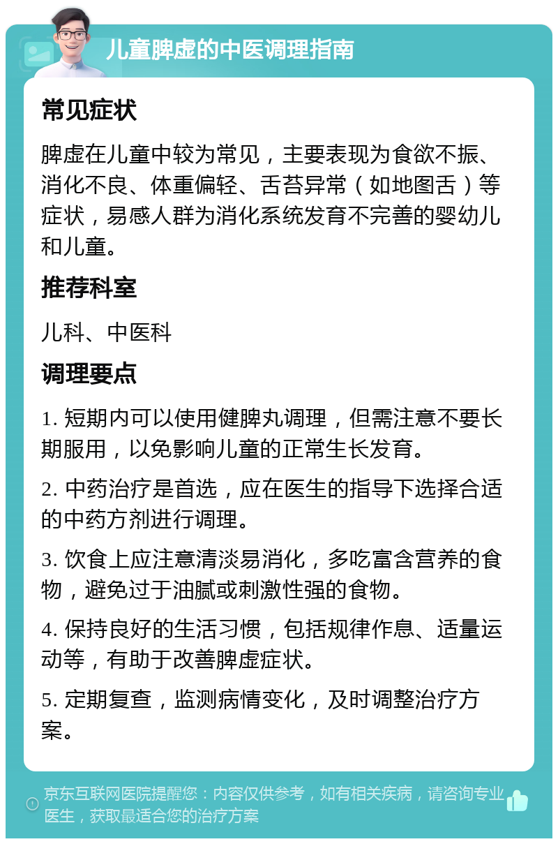 儿童脾虚的中医调理指南 常见症状 脾虚在儿童中较为常见，主要表现为食欲不振、消化不良、体重偏轻、舌苔异常（如地图舌）等症状，易感人群为消化系统发育不完善的婴幼儿和儿童。 推荐科室 儿科、中医科 调理要点 1. 短期内可以使用健脾丸调理，但需注意不要长期服用，以免影响儿童的正常生长发育。 2. 中药治疗是首选，应在医生的指导下选择合适的中药方剂进行调理。 3. 饮食上应注意清淡易消化，多吃富含营养的食物，避免过于油腻或刺激性强的食物。 4. 保持良好的生活习惯，包括规律作息、适量运动等，有助于改善脾虚症状。 5. 定期复查，监测病情变化，及时调整治疗方案。