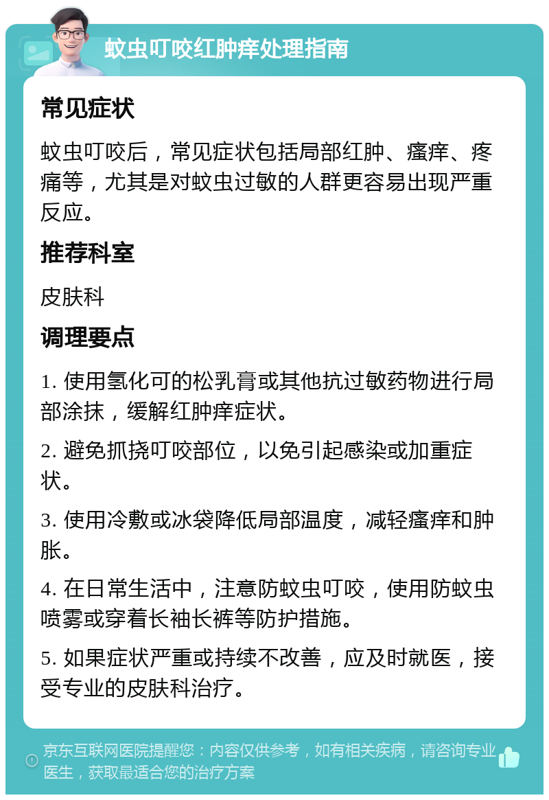 蚊虫叮咬红肿痒处理指南 常见症状 蚊虫叮咬后，常见症状包括局部红肿、瘙痒、疼痛等，尤其是对蚊虫过敏的人群更容易出现严重反应。 推荐科室 皮肤科 调理要点 1. 使用氢化可的松乳膏或其他抗过敏药物进行局部涂抹，缓解红肿痒症状。 2. 避免抓挠叮咬部位，以免引起感染或加重症状。 3. 使用冷敷或冰袋降低局部温度，减轻瘙痒和肿胀。 4. 在日常生活中，注意防蚊虫叮咬，使用防蚊虫喷雾或穿着长袖长裤等防护措施。 5. 如果症状严重或持续不改善，应及时就医，接受专业的皮肤科治疗。