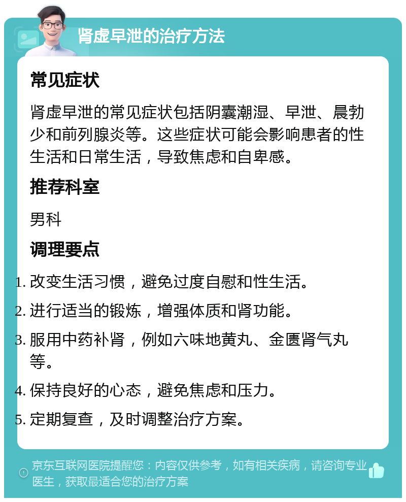 肾虚早泄的治疗方法 常见症状 肾虚早泄的常见症状包括阴囊潮湿、早泄、晨勃少和前列腺炎等。这些症状可能会影响患者的性生活和日常生活，导致焦虑和自卑感。 推荐科室 男科 调理要点 改变生活习惯，避免过度自慰和性生活。 进行适当的锻炼，增强体质和肾功能。 服用中药补肾，例如六味地黄丸、金匮肾气丸等。 保持良好的心态，避免焦虑和压力。 定期复查，及时调整治疗方案。