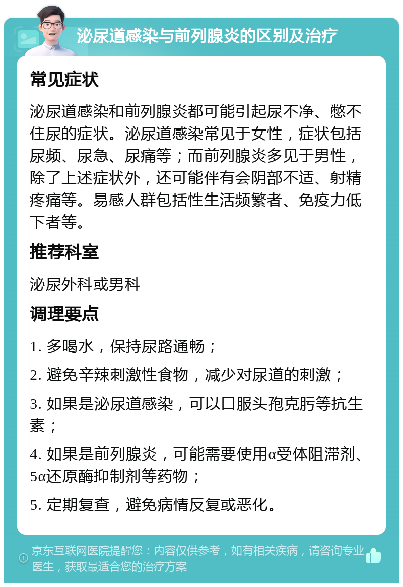 泌尿道感染与前列腺炎的区别及治疗 常见症状 泌尿道感染和前列腺炎都可能引起尿不净、憋不住尿的症状。泌尿道感染常见于女性，症状包括尿频、尿急、尿痛等；而前列腺炎多见于男性，除了上述症状外，还可能伴有会阴部不适、射精疼痛等。易感人群包括性生活频繁者、免疫力低下者等。 推荐科室 泌尿外科或男科 调理要点 1. 多喝水，保持尿路通畅； 2. 避免辛辣刺激性食物，减少对尿道的刺激； 3. 如果是泌尿道感染，可以口服头孢克肟等抗生素； 4. 如果是前列腺炎，可能需要使用α受体阻滞剂、5α还原酶抑制剂等药物； 5. 定期复查，避免病情反复或恶化。