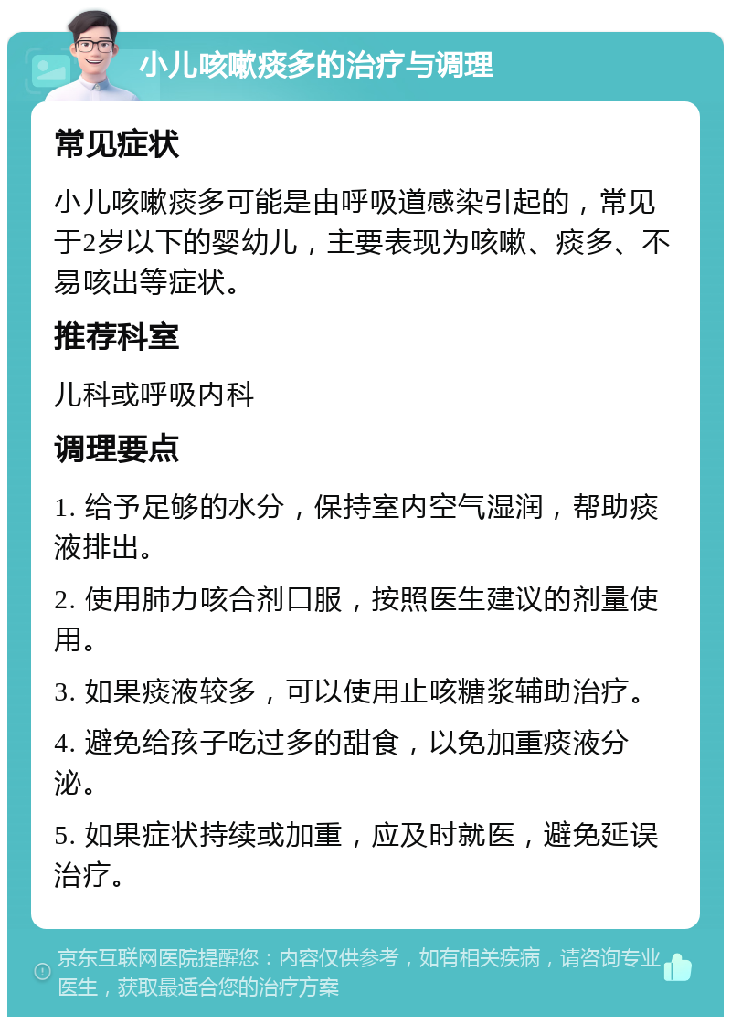 小儿咳嗽痰多的治疗与调理 常见症状 小儿咳嗽痰多可能是由呼吸道感染引起的，常见于2岁以下的婴幼儿，主要表现为咳嗽、痰多、不易咳出等症状。 推荐科室 儿科或呼吸内科 调理要点 1. 给予足够的水分，保持室内空气湿润，帮助痰液排出。 2. 使用肺力咳合剂口服，按照医生建议的剂量使用。 3. 如果痰液较多，可以使用止咳糖浆辅助治疗。 4. 避免给孩子吃过多的甜食，以免加重痰液分泌。 5. 如果症状持续或加重，应及时就医，避免延误治疗。